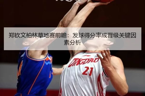 郑钦文柏林草地赛前瞻：发球得分率成晋级关键因素分析
